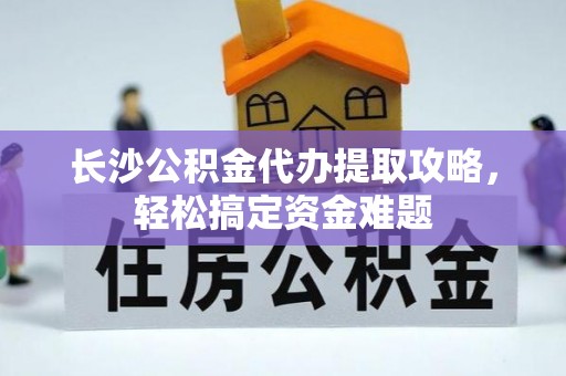 旬邑长沙公积金代办提取攻略，轻松搞定资金难题