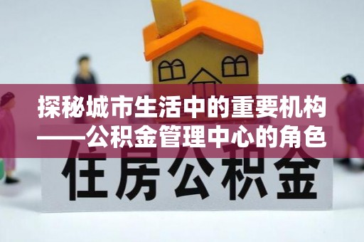 旬邑探秘城市生活中的重要机构——公积金管理中心的角色与意义