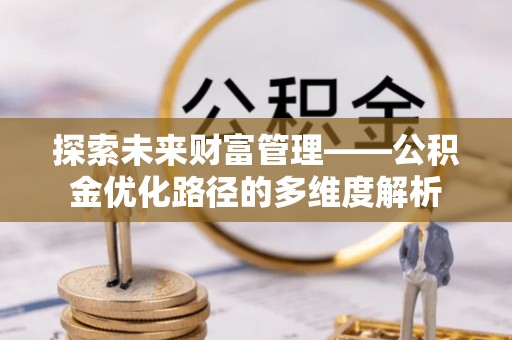 旬邑探索未来财富管理——公积金优化路径的多维度解析