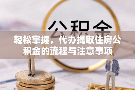 旬邑轻松掌握，代办提取住房公积金的流程与注意事项