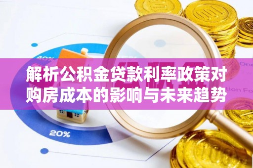 旬邑解析公积金贷款利率政策对购房成本的影响与未来趋势