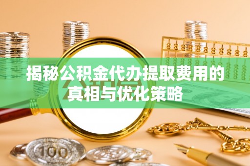 旬邑揭秘公积金代办提取费用的真相与优化策略