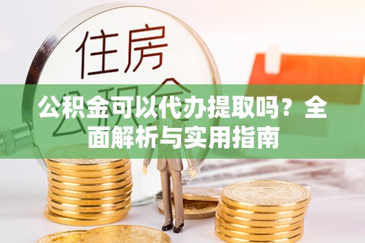 旬邑公积金可以代办提取吗？全面解析与实用指南