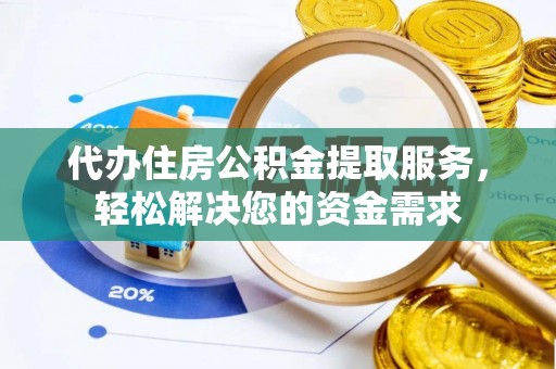 旬邑代办住房公积金提取服务，轻松解决您的资金需求