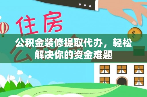 旬邑公积金装修提取代办，轻松解决你的资金难题