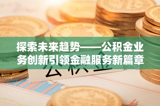 旬邑探索未来趋势——公积金业务创新引领金融服务新篇章
