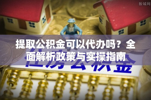 旬邑提取公积金可以代办吗？全面解析政策与实操指南