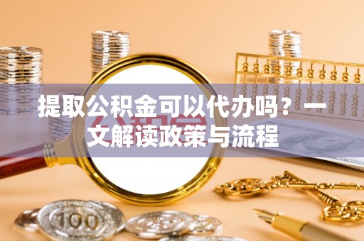 旬邑提取公积金可以代办吗？一文解读政策与流程