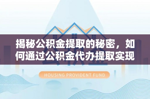 旬邑揭秘公积金提取的秘密，如何通过公积金代办提取实现财务自由