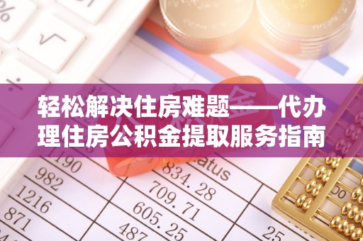 旬邑轻松解决住房难题——代办理住房公积金提取服务指南