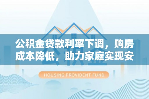 旬邑公积金贷款利率下调，购房成本降低，助力家庭实现安居梦