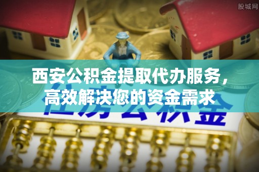 旬邑西安公积金提取代办服务，高效解决您的资金需求