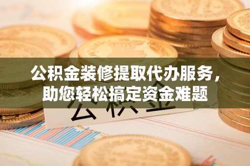 旬邑公积金装修提取代办服务，助您轻松搞定资金难题