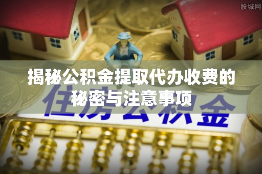 旬邑揭秘公积金提取代办收费的秘密与注意事项