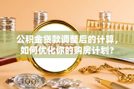 旬邑公积金贷款调整后的计算，如何优化你的购房计划？