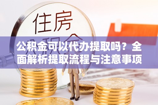 旬邑公积金可以代办提取吗？全面解析提取流程与注意事项