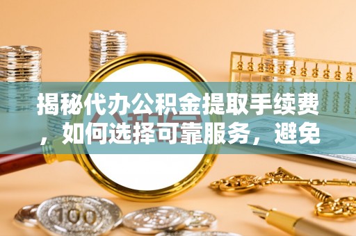 旬邑揭秘代办公积金提取手续费，如何选择可靠服务，避免隐形陷阱
