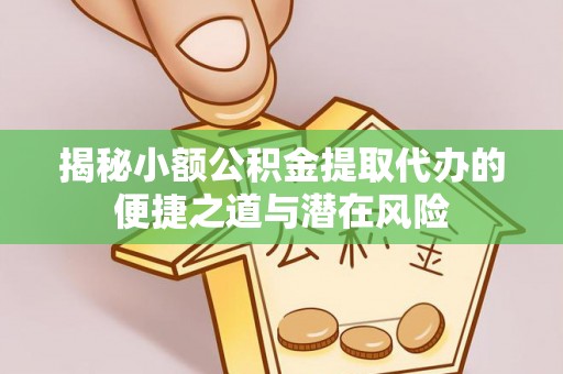 旬邑揭秘小额公积金提取代办的便捷之道与潜在风险