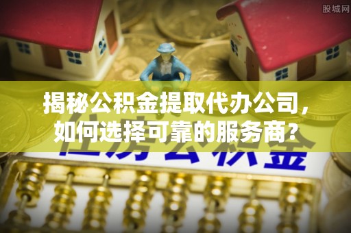 旬邑揭秘公积金提取代办公司，如何选择可靠的服务商？