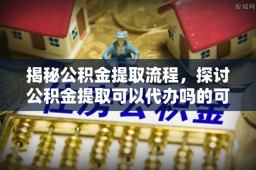 旬邑揭秘公积金提取流程，探讨公积金提取可以代办吗的可行性与注意事项