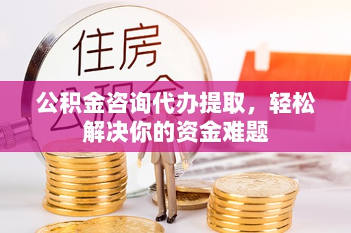 旬邑公积金咨询代办提取，轻松解决你的资金难题