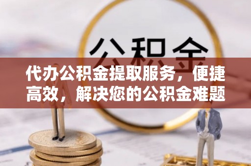 旬邑代办公积金提取服务，便捷高效，解决您的公积金难题