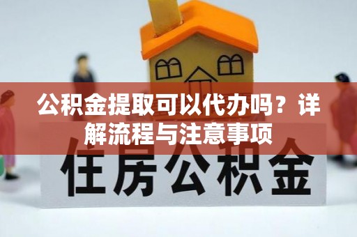 旬邑公积金提取可以代办吗？详解流程与注意事项