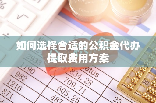 旬邑如何选择合适的公积金代办提取费用方案