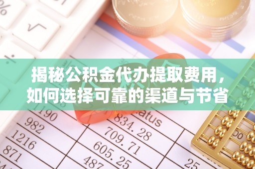 旬邑揭秘公积金代办提取费用，如何选择可靠的渠道与节省成本