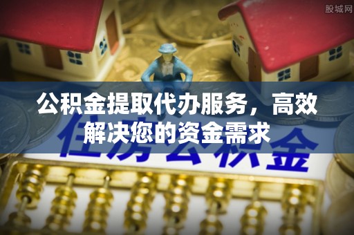 旬邑公积金提取代办服务，高效解决您的资金需求