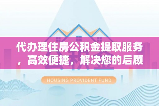 旬邑代办理住房公积金提取服务，高效便捷，解决您的后顾之忧