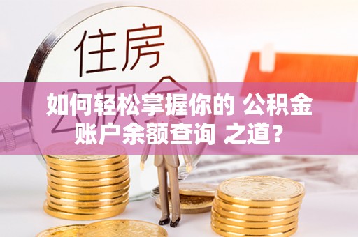旬邑如何轻松掌握你的 公积金账户余额查询 之道？