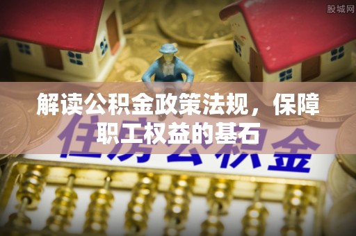 旬邑解读公积金政策法规，保障职工权益的基石