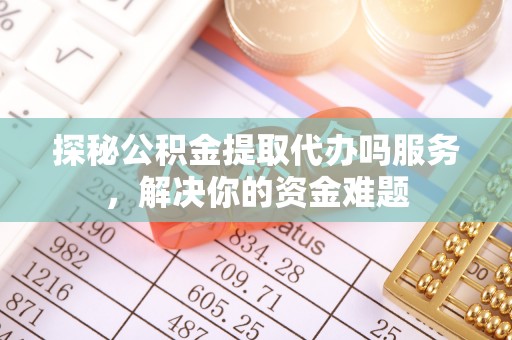 旬邑探秘公积金提取代办吗服务，解决你的资金难题
