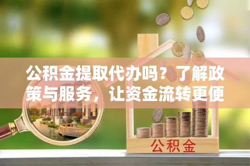 旬邑公积金提取代办吗？了解政策与服务，让资金流转更便捷