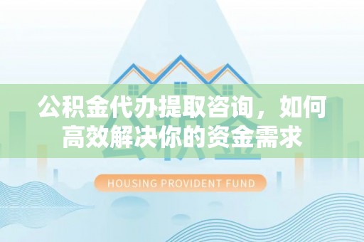 旬邑公积金代办提取咨询，如何高效解决你的资金需求