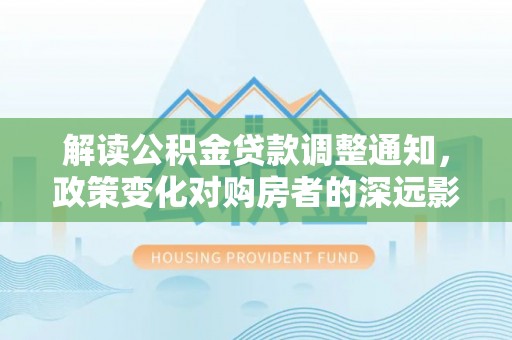 旬邑解读公积金贷款调整通知，政策变化对购房者的深远影响