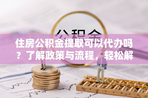 旬邑住房公积金提取可以代办吗？了解政策与流程，轻松解决你的疑问
