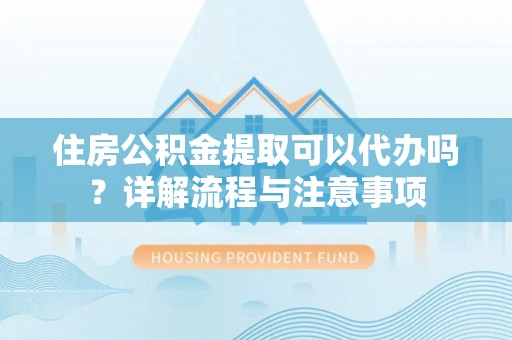 旬邑住房公积金提取可以代办吗？详解流程与注意事项