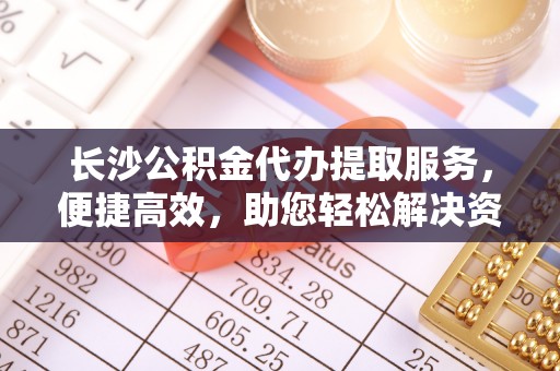 旬邑长沙公积金代办提取服务，便捷高效，助您轻松解决资金需求