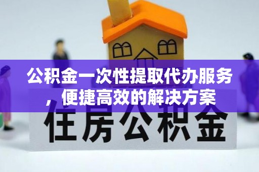 旬邑公积金一次性提取代办服务，便捷高效的解决方案