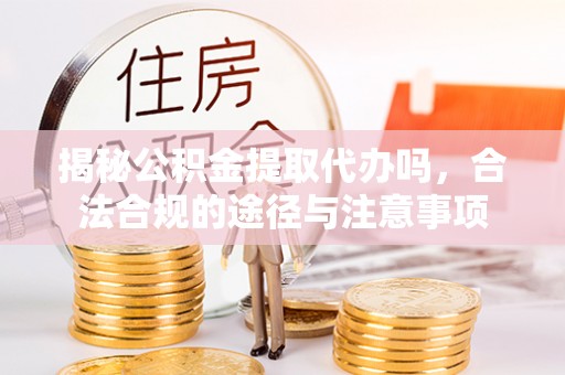 旬邑揭秘公积金提取代办吗，合法合规的途径与注意事项