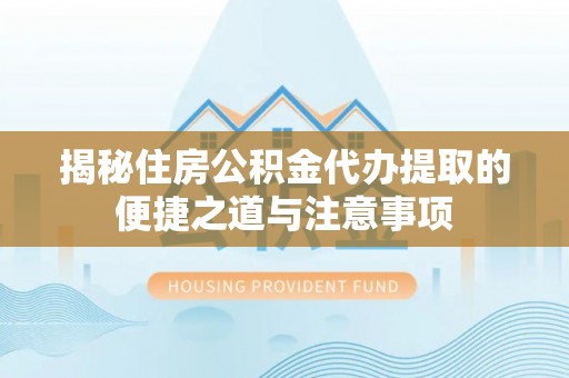 旬邑揭秘住房公积金代办提取的便捷之道与注意事项