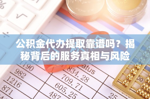 旬邑公积金代办提取靠谱吗？揭秘背后的服务真相与风险