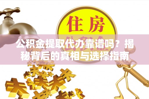 旬邑公积金提取代办靠谱吗？揭秘背后的真相与选择指南