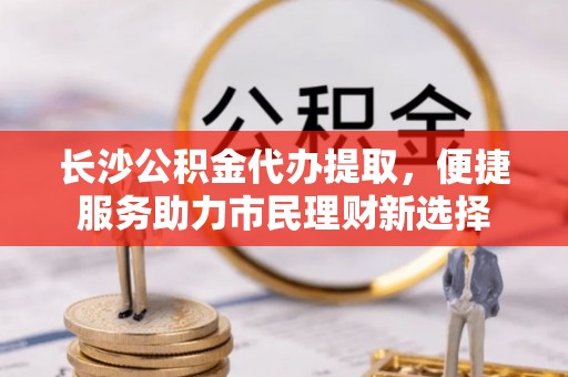旬邑长沙公积金代办提取，便捷服务助力市民理财新选择