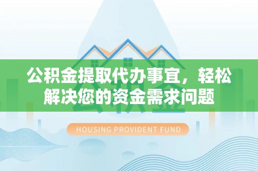 旬邑公积金提取代办事宜，轻松解决您的资金需求问题