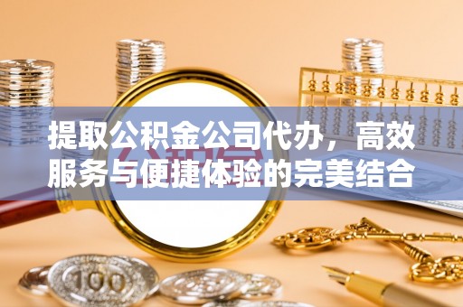 旬邑提取公积金公司代办，高效服务与便捷体验的完美结合