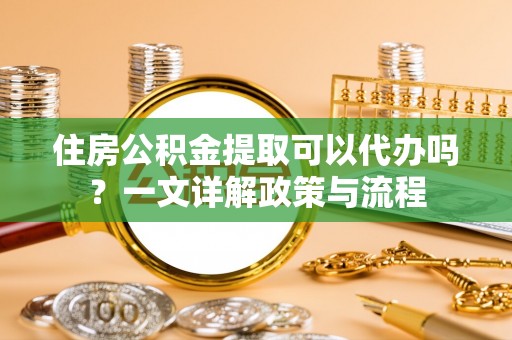 旬邑住房公积金提取可以代办吗？一文详解政策与流程