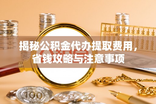 旬邑揭秘公积金代办提取费用，省钱攻略与注意事项